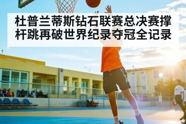 杜普兰蒂斯钻石联赛总决赛撑杆跳再破世界纪录夺冠全记录