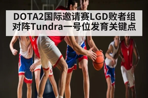 DOTA2国际邀请赛LGD败者组对阵Tundra一号位发育关键点