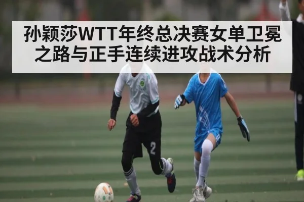 孙颖莎WTT年终总决赛女单卫冕之路与正手连续进攻战术分析