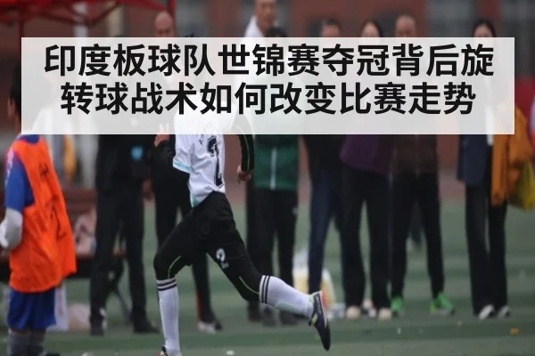 印度板球队世锦赛夺冠背后旋转球战术如何改变比赛走势